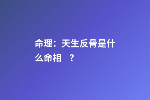 命理：天生反骨是什么命相？